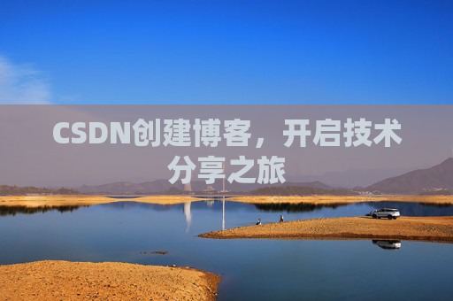 CSDN创建博客,开启技术分享之旅 CSDN创建博客,开启技术分享之旅